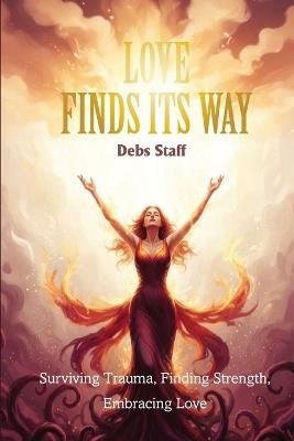 Love Finds Its Way Home: Surviving Trauma, Finding Strength, Embracing Love - Debra Staff - cover