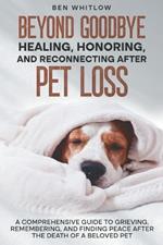 Beyond Goodbye - Healing, Honoring, and Reconnecting After Pet Loss: A Comprehensive Guide to Grieving, Remembering, and Finding Peace After the Death of a Beloved Pet