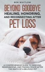 Beyond Goodbye - Healing, Honoring, and Reconnecting After Pet Loss: A Comprehensive Guide to Grieving, Remembering, and Finding Peace After the Death of a Beloved Pet