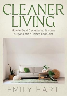 Cleaner Living: How to Build Decluttering & Home Organization Habits That Last - Emily Hart - cover