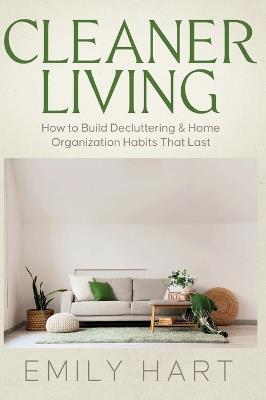 Cleaner Living: How to Build Decluttering & Home Organization Habits That Last - Emily Hart - cover
