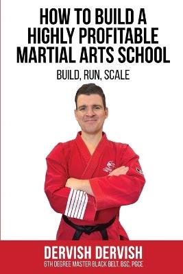 How To Build A Highly Profitable Martial Arts School: A guide to Build, Run and Scale a Martial Arts School - Dervish Dervish - cover