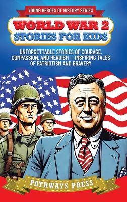 World War 2 Stories for Kids: Unforgettable Stories of Courage, Compassion, and Heroism - Inspiring Tales of Patriotism and Bravery - Pathways Press - cover