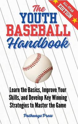 The Youth Baseball Handbook: Learn the Basics, Improve Your Skills, and Develop Key Winning Strategies to Master the Game - Pathways Press - cover