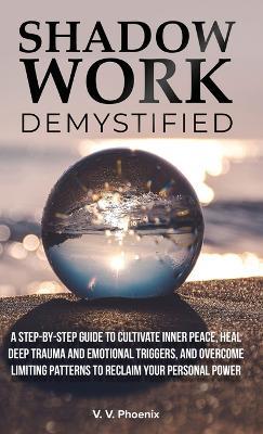 Shadow Work Demystified: A Step-by-Step Guide to Cultivate Inner Peace, Heal Deep Trauma and Emotional Triggers, and Overcome Limiting Patterns to Reclaim Your Personal Power - V V Phoenix - cover
