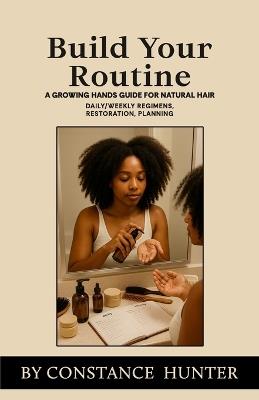 Build Your Routine: From Root to Tip: a Growing Hands Guide for Natural Hair - Constance M Hunter - cover
