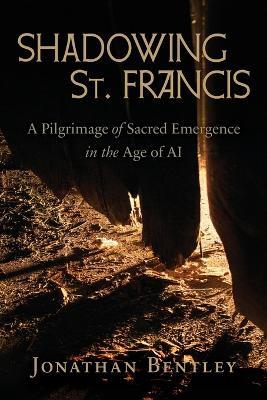 Shadowing St. Francis: A Pilgrimage of sacred emergence in the age of AI - Jonathan Bentley - cover