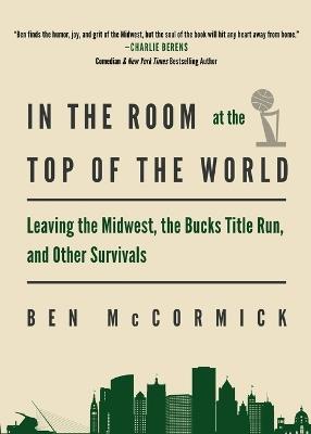 In the Room at the Top of the World: Leaving the Midwest, the Bucks Title Run, and Other Survivals - Ben McCormick - cover