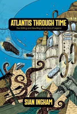 Atlantis Through Time: The Writing and Rewriting of an Occult Legend - Sian Ingham - cover