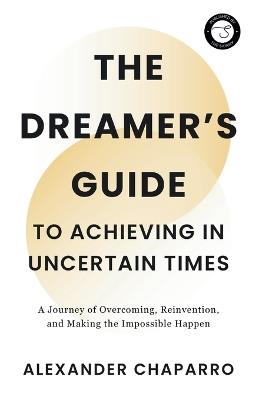 The Dreamer's Guide to Achieving in Uncertain Times - Alexander Chaparro - cover