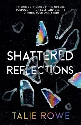 Shattered Reflections: Finding Confidence in the Cracks, Purpose in the Pieces, and Clarity to Write Your Own Story - Talie Rowe - cover