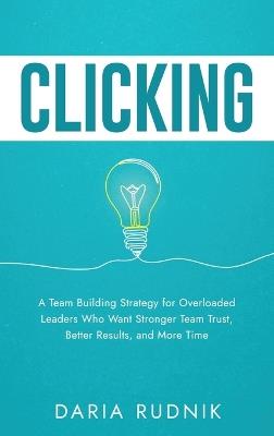 Clicking: A Team Building Strategy for Overloaded Leaders Who Want Stronger Team Trust, Better Results, and More Time - Daria Rudnik - cover