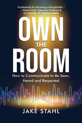 Own the Room: How to Communicate to Be Seen, Heard and Respected - Jake Stahl - cover