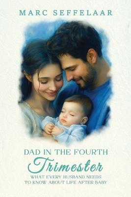 Dads in the Fourth Trimester What Every Husband Needs to Know About Life After Baby - Marc Seffelaar - cover