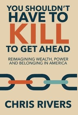 You Shouldn't Have to Kill to Get Ahead: Reimagining Wealth, Power and Belonging in America - Chris Rivers - cover