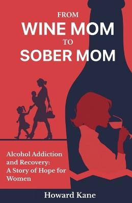 From Wine Mom to Sober Mom: Alcohol Addiction and Recovery: A Story of Hope for Women - Howard Kane - cover