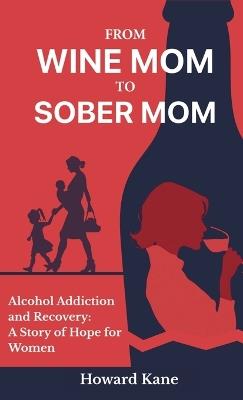 From Wine Mom to Sober Mom: Alcohol Addiction and Recovery: A Story of Hope for Women - Howard Kane - cover