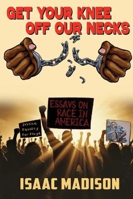 Get Your Knee Off Our Necks!: Essays on Race in America - Isaac Madison - cover