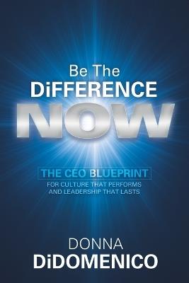 Be the Difference Now: The CEO's Blueprint for Cultures That Perform and Leadership That Lasts - Donna Didomenico - cover