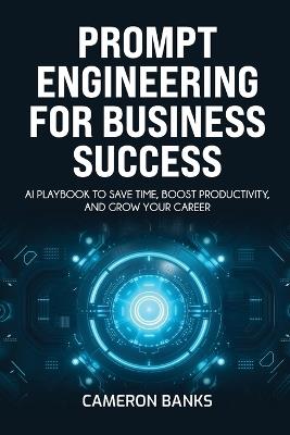 Prompt Engineering for Business Success: AI Playbook to Save Time, Boost Productivity, and Grow Your Career - Cameron Banks - cover