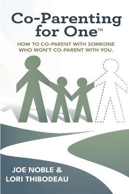 Co-Parenting for One(TM): How to Co-Parent with Someone Who Won't Co-Parent with You! - Joe Noble,Lori Thibodeau - cover
