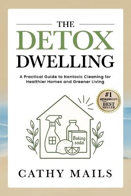 The Detox Dwelling: A Practical Guide to Nontoxic Cleaning for Healthier Homes and Greener Living - Cathy Mails - cover