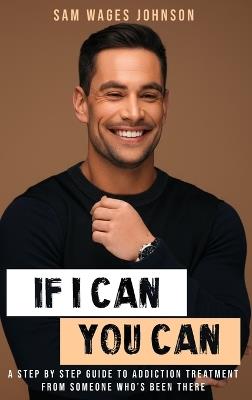 If I Can, You Can: A Step by Step Guide to Addiction Treatment from Someone Who's Been There - Sam Wages Johnson - cover