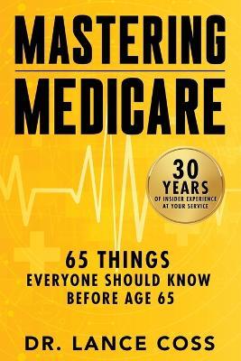 Mastering Medicare: 65 Things Everyone Should Know Before Age 65 - Lance Coss - cover