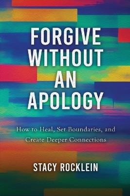 Forgive Without an Apology: How to Heal, Set Boundaries, and Create Deeper Connections - Stacy Rocklein - cover