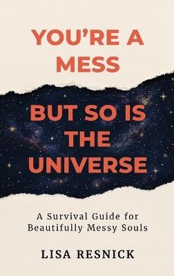 You're a Mess, But So is the Universe: A Survival Guide for Beautifully Messy Souls - Lisa Resnick - cover