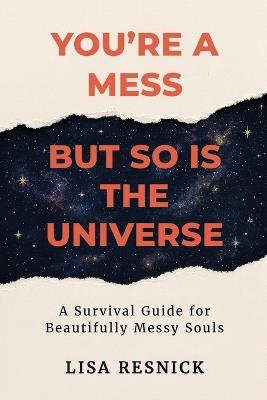 You're a Mess, But So is the Universe: A Survival Guide for Beautifully Messy Souls - Lisa Resnick - cover