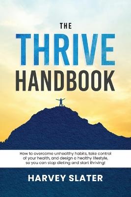 The Thrive Handbook: How to overcome unhealthy habits, take control of your health, and design a healthy lifestyle, so you can stop dieting and start thriving! - Harvey Slater - cover