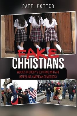 Fake Christians: The Wolves in Sheep's Clothing Who Are Imperiling American Democracy - Patti Potter - cover