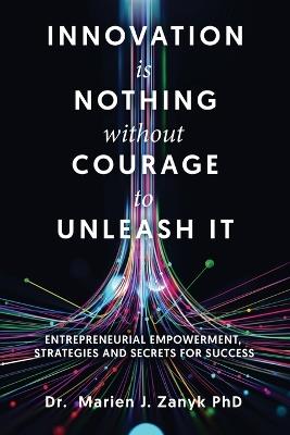 Innovation Is Nothing Without Courage to Unleash It: Entrepreneurial Empowerment, Strategies and Secrets for Success - Marien J Zanyk - cover