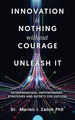 Innovation Is Nothing Without Courage to Unleash It: Entrepreneurial Empowerment, Strategies and Secrets for Success - Marien J Zanyk - cover