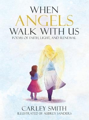 When Angels Walk With Us: Poems of Faith, Light, and Renewal - Carley Smith - cover