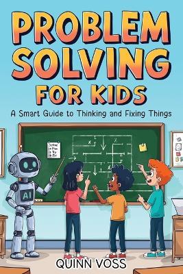 Problem Solving for Kids: A Smart Guide to Thinking and Fixing Things - Quinn Voss - cover