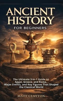 Ancient History for Beginners: The Ultimate 3-in-1 Guide to Egypt, Greece, and Rome, Major Events, and Key Figures That Shaped the Classical World - Matt Clayton - cover