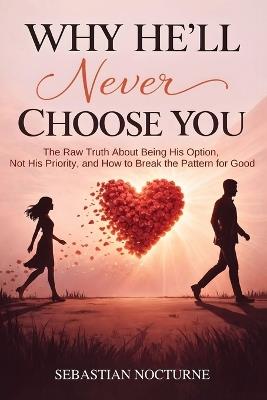 Why He'll Never Choose You: The Raw Truth About Being His Option, Not His Priority, and How to Break the Pattern for Good - Sebastian Nocturne - cover