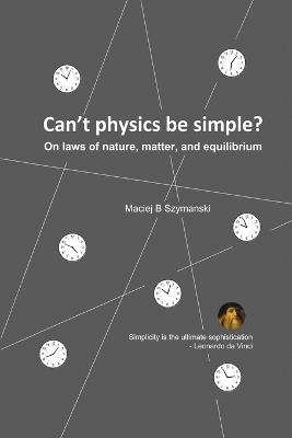 Can't physics be simple?: On laws of nature, matter, and equilibrium - Maciej B Szymanski - cover