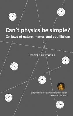 Can't physics be simple?: On laws of nature, matter, and equilibrium - Maciej B Szymanski - cover