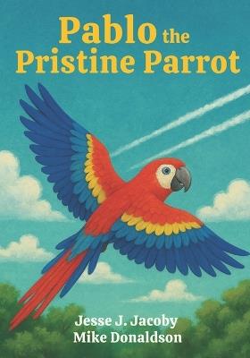 Pablo the Pristine Parrot - Mike Donaldson,Jesse J Jacoby - cover