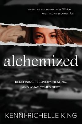 alchemized: When The Wound Becomes Wisdom and Trauma Becomes Fuel - Kenni-Richelle King - cover