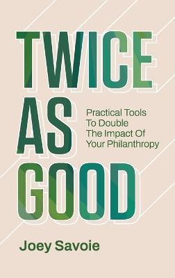 Twice As Good: Practical Tools to Double the Impact of Your Philanthropy - Joey Savoie - cover