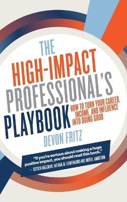 The High-Impact Professional's Playbook: How To Turn Your Career, Income, and Influence into Doing Good - Devon Fritz - cover
