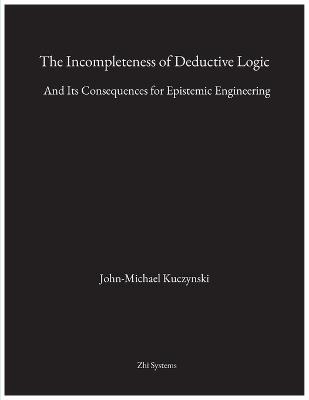 The Incompleteness of Deductive Logic: And Its Consequences for Epistemic Engineering - John-Michael M Kuczynski - cover