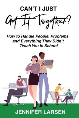 Can't I Just Get It Together? How to Handle People, Problems, and Everything They Didn't Teach You in School - Jennifer Larsen - cover