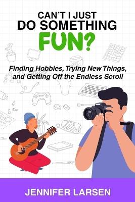 Can't I Just Do Something Fun?: Finding Hobbies, Trying New Things, and Getting Off the Endless Scroll - Jennifer Larsen - cover