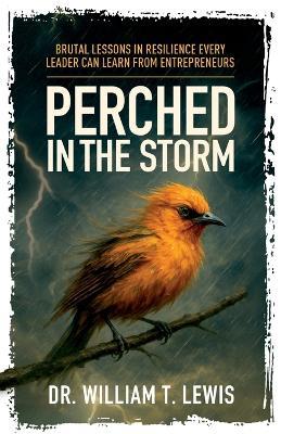 Perched in the Storm: Brutal Lessons in Resilience Every Leader Can Learn from Entrepreneurs - William T Lewis - cover