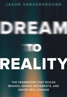 DREAM to Reality: The Framework that Builds Brands, Sparks Movements, and Drives Real Change - Jason Vanderground - cover